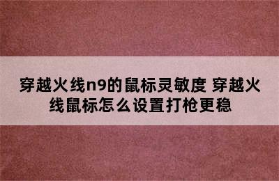 穿越火线n9的鼠标灵敏度 穿越火线鼠标怎么设置打枪更稳